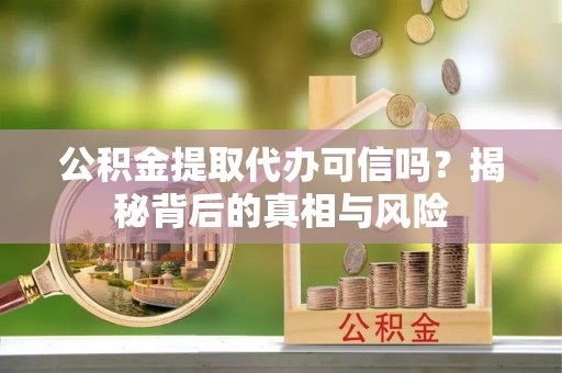 梅县公积金提取代办可信吗？揭秘背后的真相与风险