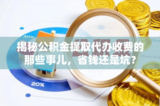 梅县揭秘公积金提取代办收费的那些事儿，省钱还是坑？