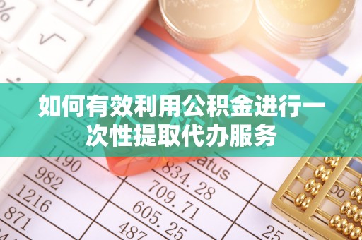梅县如何有效利用公积金进行一次性提取代办服务