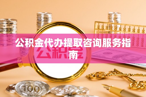 梅县公积金代办提取咨询服务指南