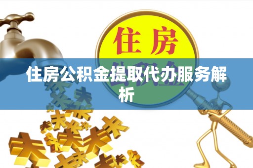 梅县住房公积金提取代办服务解析