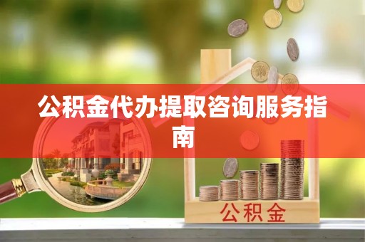 梅县公积金代办提取咨询服务指南