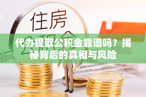 梅县代办提取公积金靠谱吗？揭秘背后的真相与风险