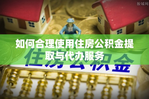 梅县如何合理使用住房公积金提取与代办服务