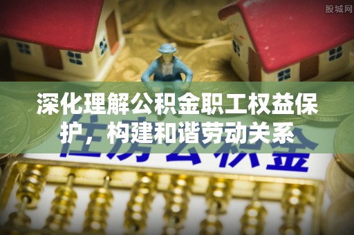 梅县深化理解公积金职工权益保护，构建和谐劳动关系