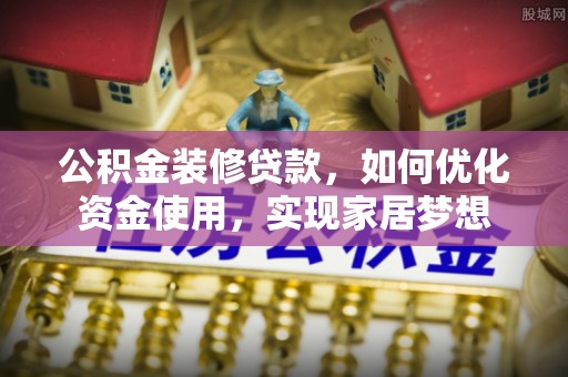 梅县公积金装修贷款，如何优化资金使用，实现家居梦想