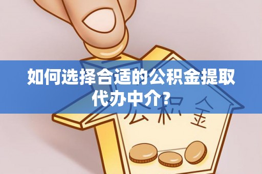梅县如何选择合适的公积金提取代办中介？