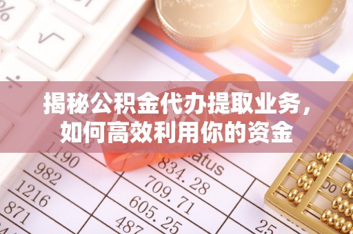 梅县揭秘公积金代办提取业务，如何高效利用你的资金