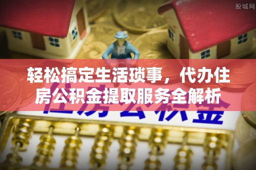 梅县轻松搞定生活琐事，代办住房公积金提取服务全解析