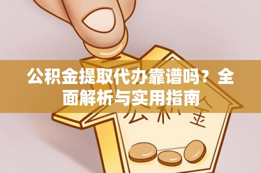 梅县公积金提取代办靠谱吗？全面解析与实用指南