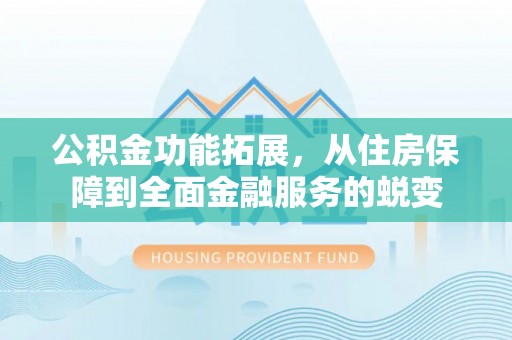 梅县公积金功能拓展，从住房保障到全面金融服务的蜕变