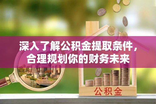 梅县深入了解公积金提取条件，合理规划你的财务未来