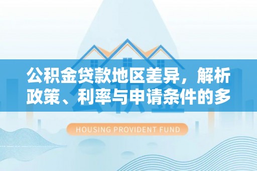梅县公积金贷款地区差异，解析政策、利率与申请条件的多维影响