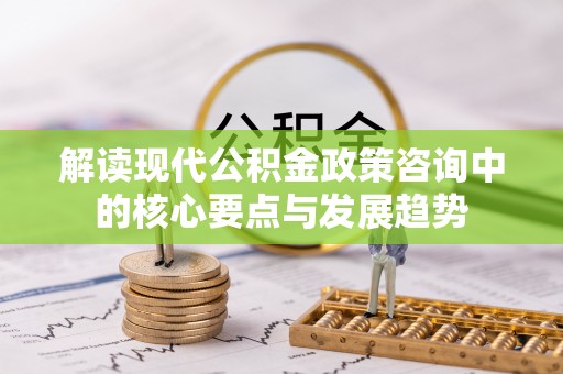 梅县解读现代公积金政策咨询中的核心要点与发展趋势
