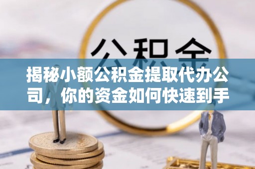 梅县揭秘小额公积金提取代办公司，你的资金如何快速到手？