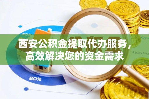 梅县西安公积金提取代办服务，高效解决您的资金需求