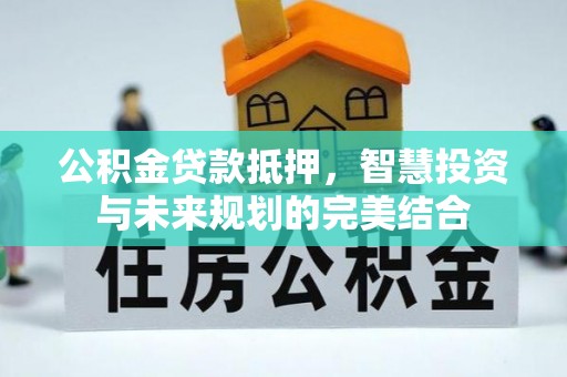 梅县公积金贷款抵押，智慧投资与未来规划的完美结合