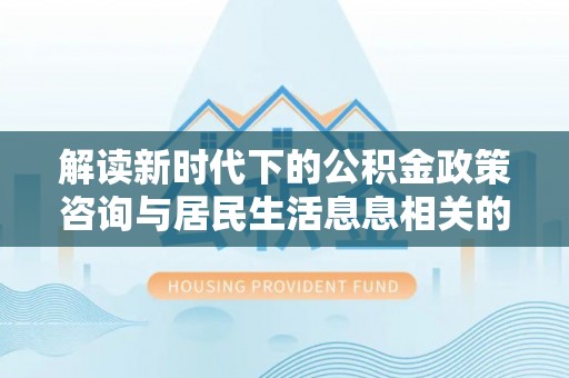 梅县解读新时代下的公积金政策咨询与居民生活息息相关的变化