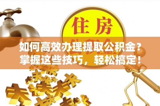 梅县如何高效办理提取公积金？掌握这些技巧，轻松搞定！