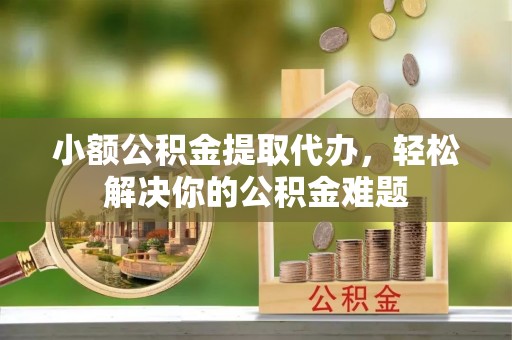梅县小额公积金提取代办，轻松解决你的公积金难题