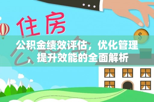 梅县公积金绩效评估，优化管理，提升效能的全面解析