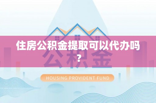 梅县住房公积金提取可以代办吗？