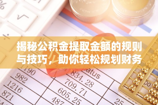 梅县揭秘公积金提取金额的规则与技巧，助你轻松规划财务未来