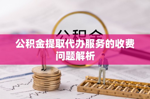 梅县公积金提取代办服务的收费问题解析