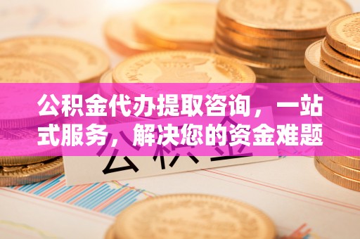 梅县公积金代办提取咨询，一站式服务，解决您的资金难题