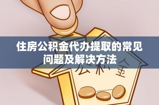 梅县住房公积金代办提取的常见问题及解决方法