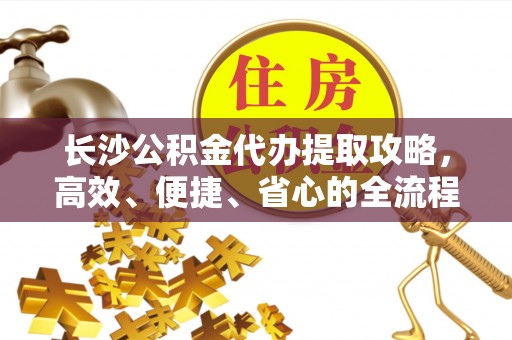梅县长沙公积金代办提取攻略，高效、便捷、省心的全流程解析
