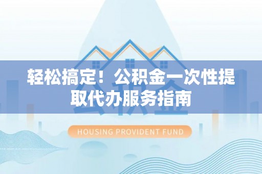 梅县轻松搞定！公积金一次性提取代办服务指南