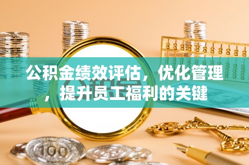 梅县公积金绩效评估，优化管理，提升员工福利的关键
