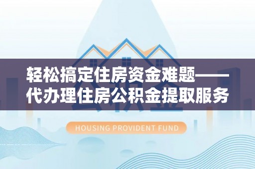 梅县轻松搞定住房资金难题——代办理住房公积金提取服务全解析