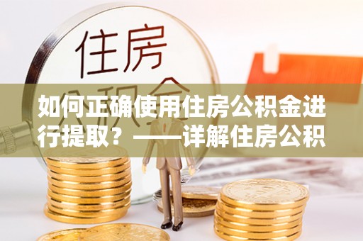 梅县如何正确使用住房公积金进行提取？——详解住房公积金代办提取流程与注意事项