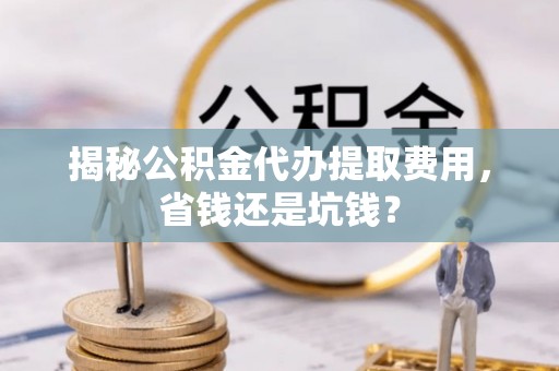 梅县揭秘公积金代办提取费用，省钱还是坑钱？