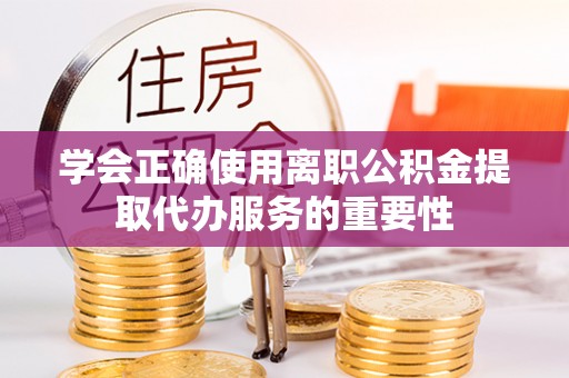 梅县学会正确使用离职公积金提取代办服务的重要性