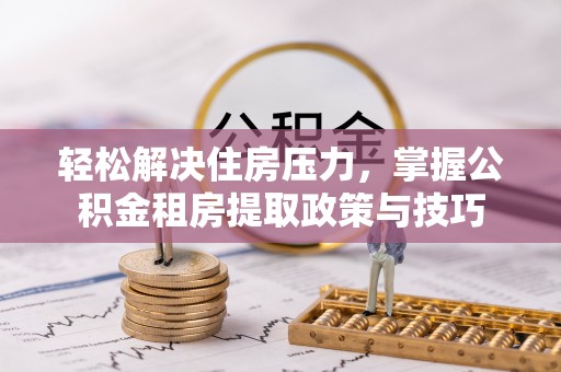 梅县轻松解决住房压力，掌握公积金租房提取政策与技巧