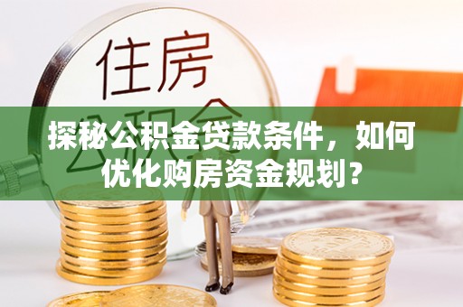 梅县探秘公积金贷款条件，如何优化购房资金规划？