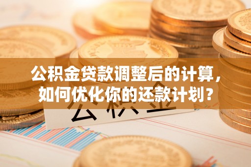 梅县公积金贷款调整后的计算，如何优化你的还款计划？