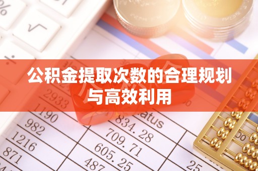 梅县公积金提取次数的合理规划与高效利用