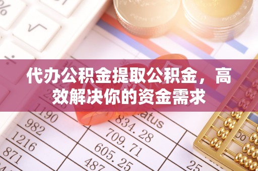 梅县代办公积金提取公积金，高效解决你的资金需求