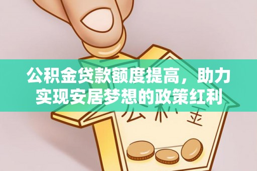 梅县公积金贷款额度提高，助力实现安居梦想的政策红利