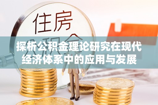 梅县探析公积金理论研究在现代经济体系中的应用与发展