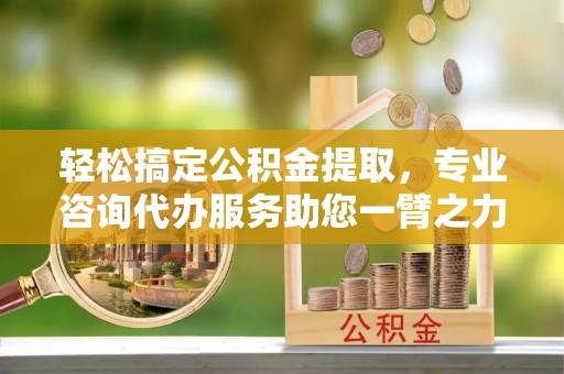 梅县轻松搞定公积金提取，专业咨询代办服务助您一臂之力