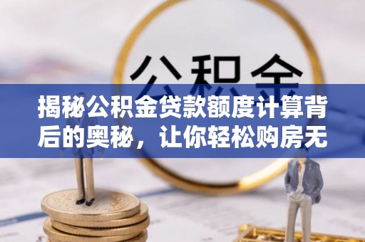 梅县揭秘公积金贷款额度计算背后的奥秘，让你轻松购房无忧！