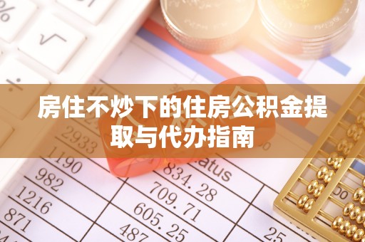 梅县房住不炒下的住房公积金提取与代办指南