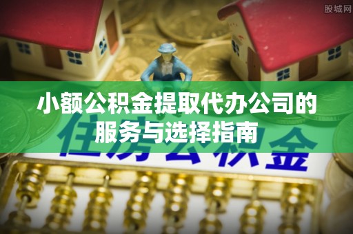 梅县小额公积金提取代办公司的服务与选择指南
