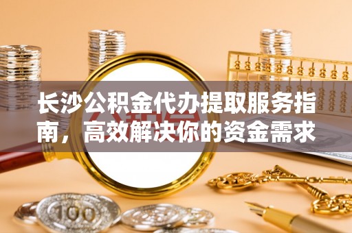 梅县长沙公积金代办提取服务指南，高效解决你的资金需求