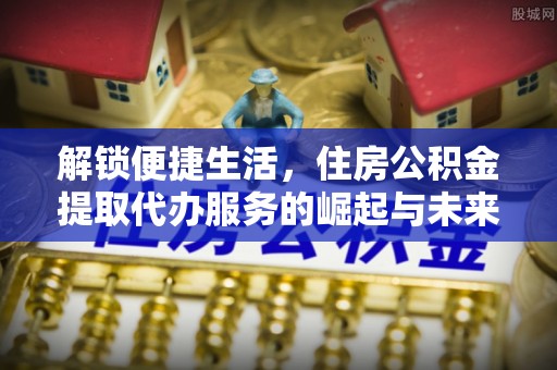 梅县解锁便捷生活，住房公积金提取代办服务的崛起与未来